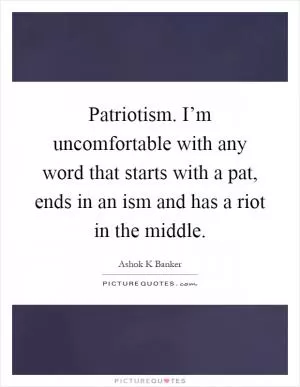 Patriotism. I’m uncomfortable with any word that starts with a pat, ends in an ism and has a riot in the middle Picture Quote #1