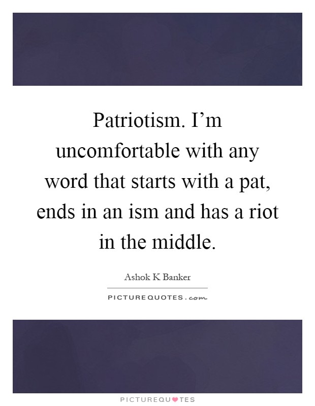 Patriotism. I'm uncomfortable with any word that starts with a pat, ends in an ism and has a riot in the middle Picture Quote #1