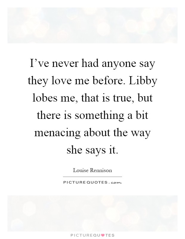 I've never had anyone say they love me before. Libby lobes me, that is true, but there is something a bit menacing about the way she says it Picture Quote #1