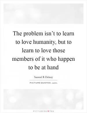 The problem isn’t to learn to love humanity, but to learn to love those members of it who happen to be at hand Picture Quote #1