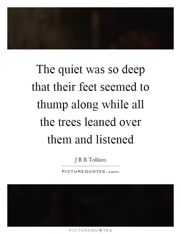 The quiet was so deep that their feet seemed to thump along while all the trees leaned over them and listened Picture Quote #1