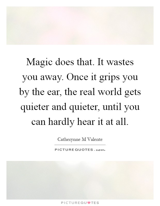 Magic does that. It wastes you away. Once it grips you by the ear, the real world gets quieter and quieter, until you can hardly hear it at all Picture Quote #1