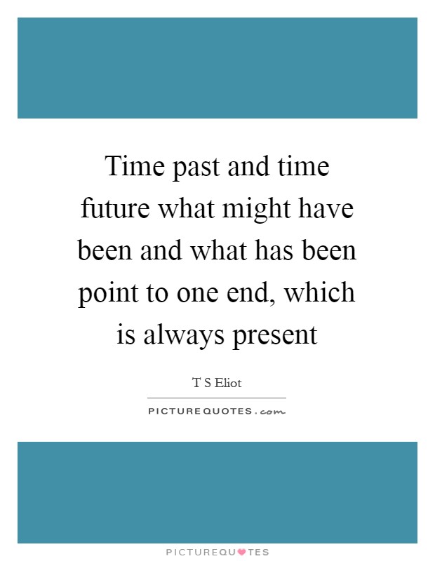 Time past and time future what might have been and what has been point to one end, which is always present Picture Quote #1