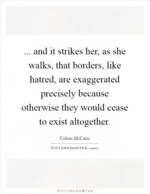 ... and it strikes her, as she walks, that borders, like hatred, are exaggerated precisely because otherwise they would cease to exist altogether Picture Quote #1