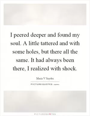 I peered deeper and found my soul. A little tattered and with some holes, but there all the same. It had always been there, I realized with shock Picture Quote #1