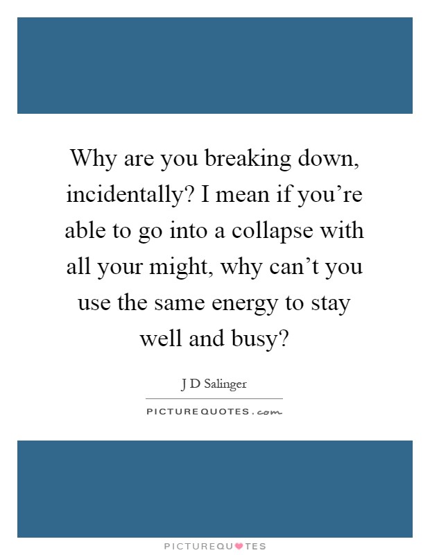Why are you breaking down, incidentally? I mean if you're able to go into a collapse with all your might, why can't you use the same energy to stay well and busy? Picture Quote #1