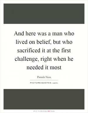 And here was a man who lived on belief, but who sacrificed it at the first challenge, right when he needed it most Picture Quote #1