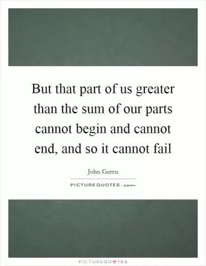 But that part of us greater than the sum of our parts cannot begin and cannot end, and so it cannot fail Picture Quote #1