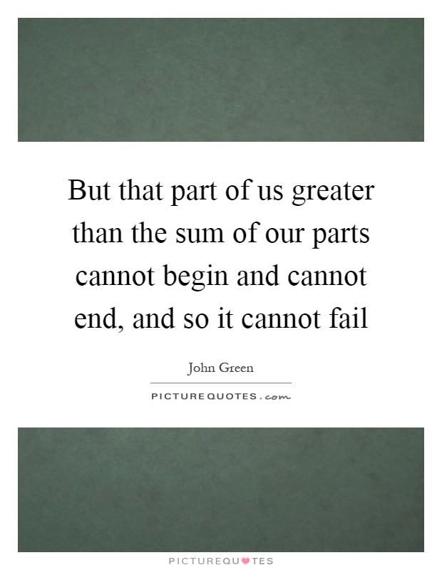 But that part of us greater than the sum of our parts cannot begin and cannot end, and so it cannot fail Picture Quote #1
