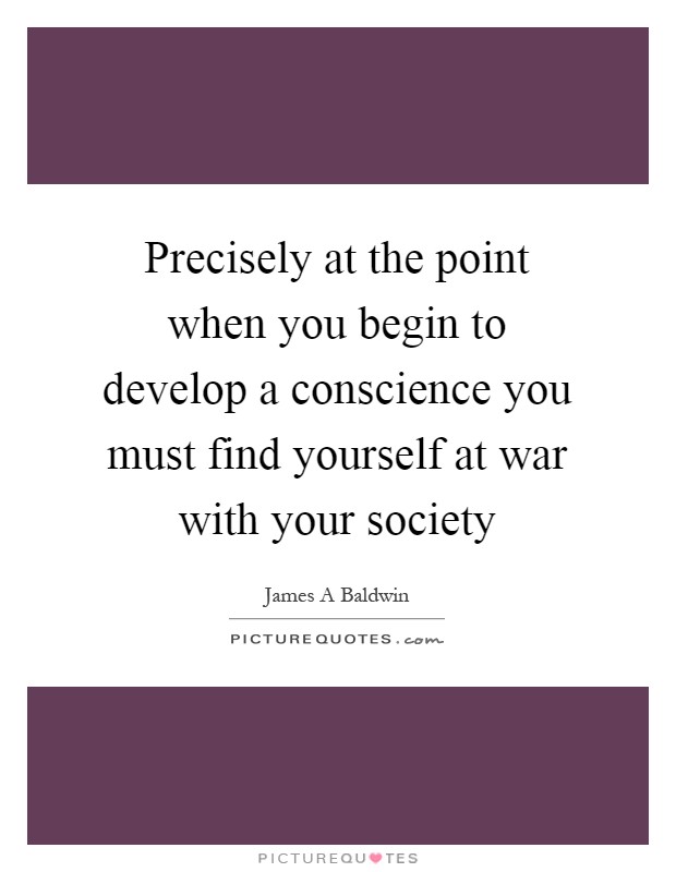 Precisely at the point when you begin to develop a conscience you must find yourself at war with your society Picture Quote #1