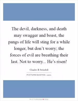 The devil, darkness, and death may swagger and boast, the pangs of life will sting for a while longer, but don’t worry; the forces of evil are breathing their last. Not to worry... He’s risen! Picture Quote #1