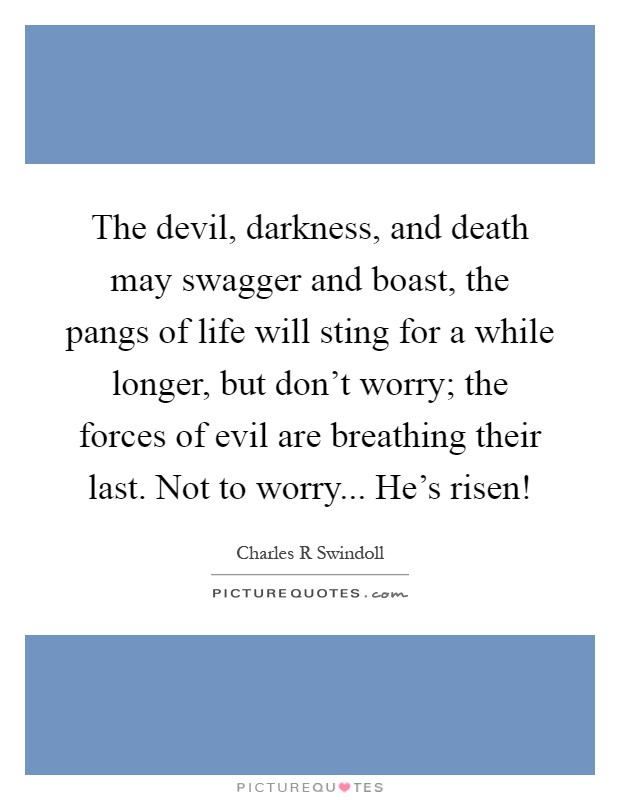 The devil, darkness, and death may swagger and boast, the pangs of life will sting for a while longer, but don't worry; the forces of evil are breathing their last. Not to worry... He's risen! Picture Quote #1