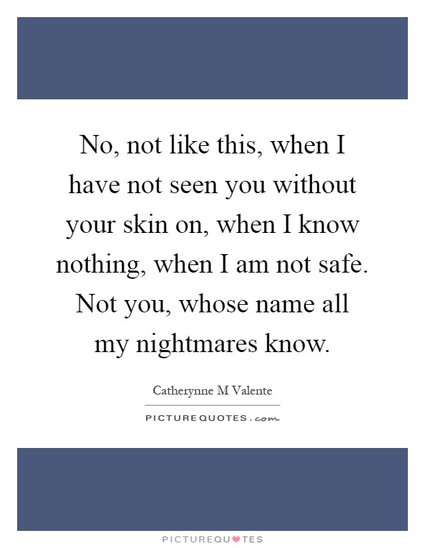 No, not like this, when I have not seen you without your skin on, when I know nothing, when I am not safe. Not you, whose name all my nightmares know Picture Quote #1