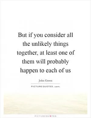 But if you consider all the unlikely things together, at least one of them will probably happen to each of us Picture Quote #1