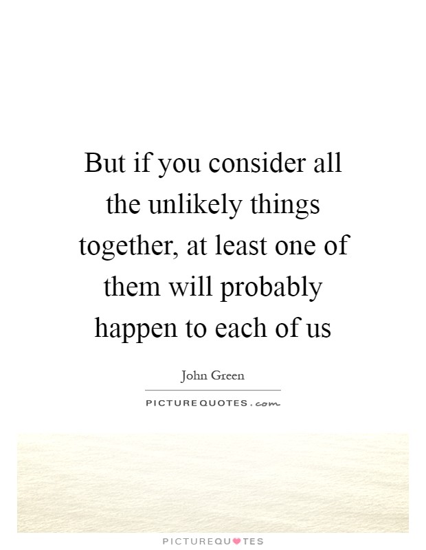 But if you consider all the unlikely things together, at least one of them will probably happen to each of us Picture Quote #1