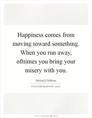 Happiness comes from moving toward something. When you run away, ofttimes you bring your misery with you Picture Quote #1