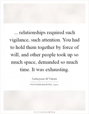 ... relationships required such vigilance, such attention. You had to hold them together by force of will, and other people took up so much space, demanded so much time. It was exhausting Picture Quote #1