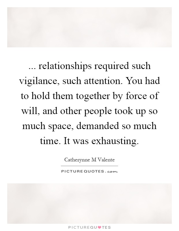 ... relationships required such vigilance, such attention. You had to hold them together by force of will, and other people took up so much space, demanded so much time. It was exhausting Picture Quote #1