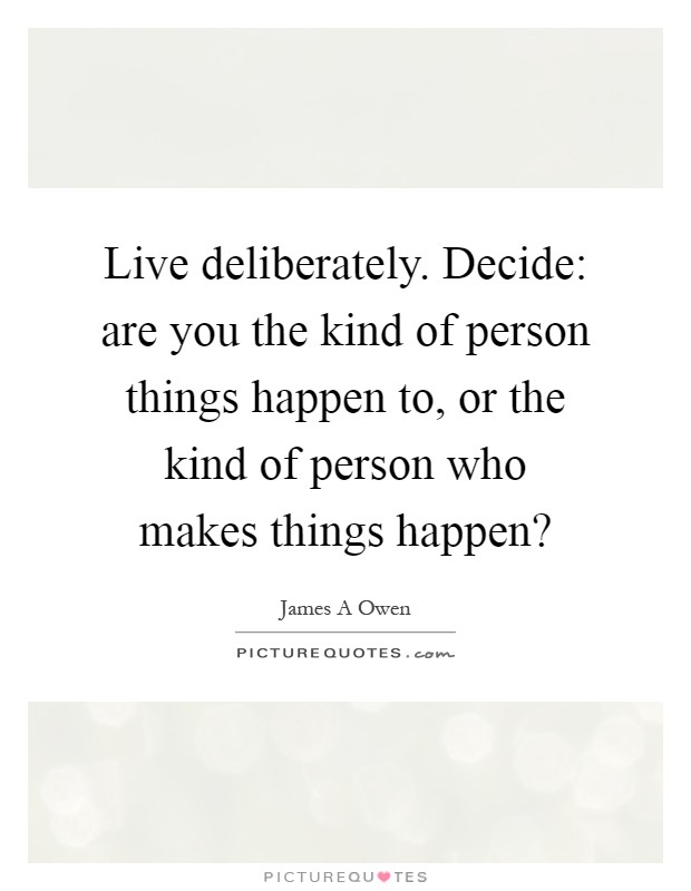 Live deliberately. Decide: are you the kind of person things happen to, or the kind of person who makes things happen? Picture Quote #1
