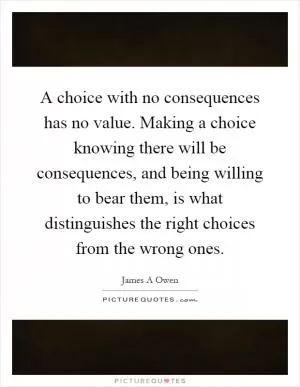 A choice with no consequences has no value. Making a choice knowing there will be consequences, and being willing to bear them, is what distinguishes the right choices from the wrong ones Picture Quote #1