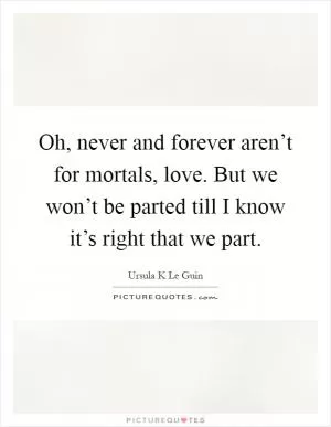 Oh, never and forever aren’t for mortals, love. But we won’t be parted till I know it’s right that we part Picture Quote #1