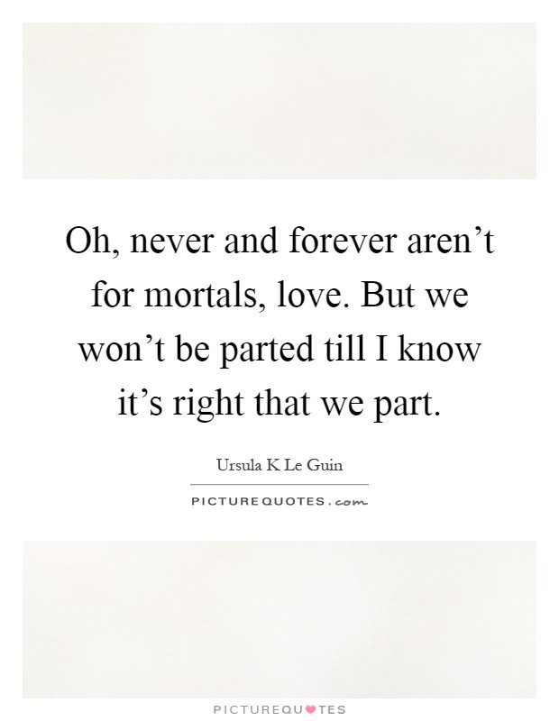 Oh, never and forever aren't for mortals, love. But we won't be parted till I know it's right that we part Picture Quote #1