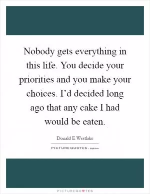 Nobody gets everything in this life. You decide your priorities and you make your choices. I’d decided long ago that any cake I had would be eaten Picture Quote #1