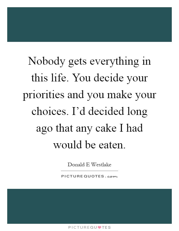 Nobody gets everything in this life. You decide your priorities and you make your choices. I'd decided long ago that any cake I had would be eaten Picture Quote #1