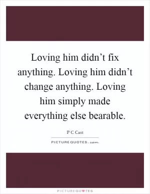 Loving him didn’t fix anything. Loving him didn’t change anything. Loving him simply made everything else bearable Picture Quote #1