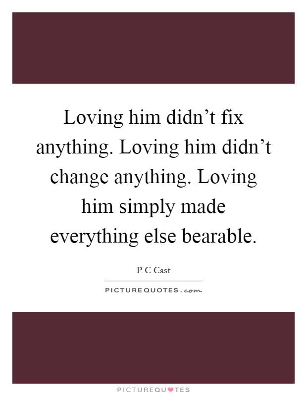 Loving him didn't fix anything. Loving him didn't change anything. Loving him simply made everything else bearable Picture Quote #1