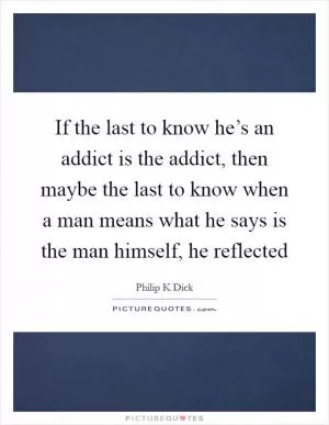 If the last to know he’s an addict is the addict, then maybe the last to know when a man means what he says is the man himself, he reflected Picture Quote #1