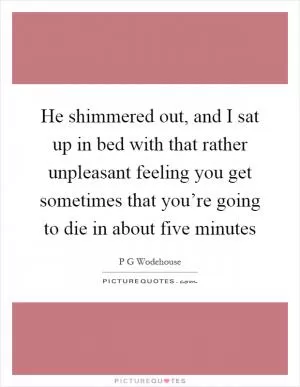 He shimmered out, and I sat up in bed with that rather unpleasant feeling you get sometimes that you’re going to die in about five minutes Picture Quote #1
