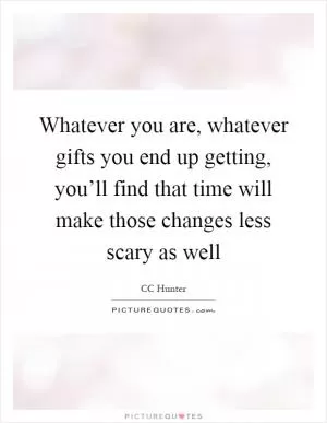 Whatever you are, whatever gifts you end up getting, you’ll find that time will make those changes less scary as well Picture Quote #1