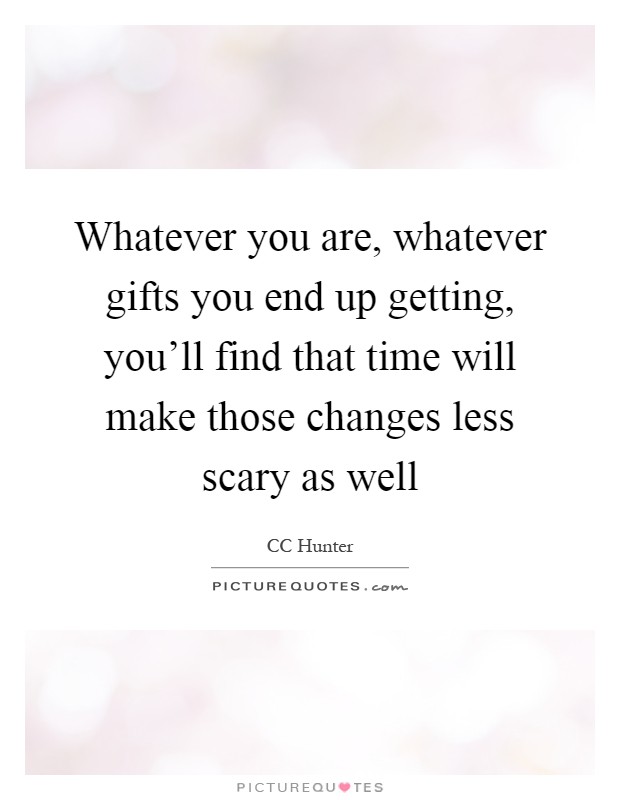 Whatever you are, whatever gifts you end up getting, you'll find that time will make those changes less scary as well Picture Quote #1