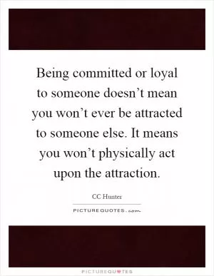 Being committed or loyal to someone doesn’t mean you won’t ever be attracted to someone else. It means you won’t physically act upon the attraction Picture Quote #1