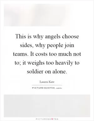 This is why angels choose sides, why people join teams. It costs too much not to; it weighs too heavily to soldier on alone Picture Quote #1