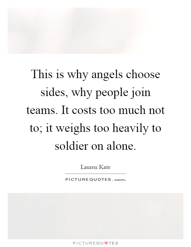 This is why angels choose sides, why people join teams. It costs too much not to; it weighs too heavily to soldier on alone Picture Quote #1