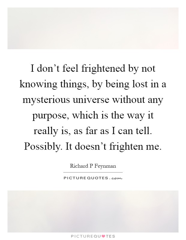 I don't feel frightened by not knowing things, by being lost in a mysterious universe without any purpose, which is the way it really is, as far as I can tell. Possibly. It doesn't frighten me Picture Quote #1