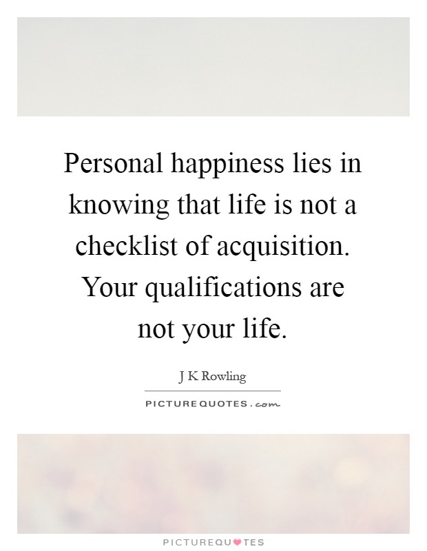 Personal happiness lies in knowing that life is not a checklist of acquisition. Your qualifications are not your life Picture Quote #1