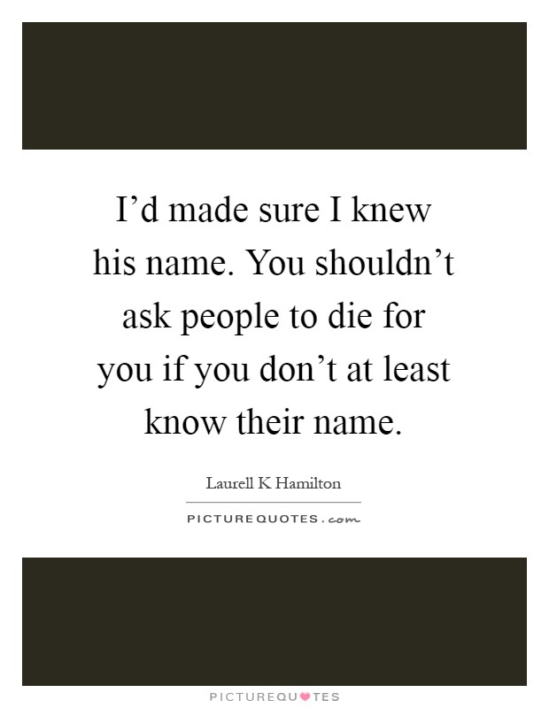 I'd made sure I knew his name. You shouldn't ask people to die for you if you don't at least know their name Picture Quote #1