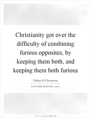 Christianity got over the difficulty of combining furious opposites, by keeping them both, and keeping them both furious Picture Quote #1
