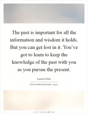 The past is important for all the information and wisdom it holds. But you can get lost in it. You’ve got to learn to keep the knowledge of the past with you as you pursue the present Picture Quote #1
