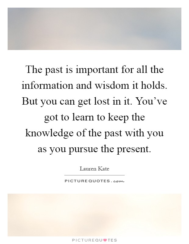 The past is important for all the information and wisdom it holds. But you can get lost in it. You've got to learn to keep the knowledge of the past with you as you pursue the present Picture Quote #1