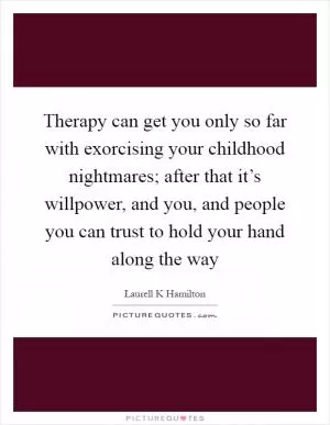 Therapy can get you only so far with exorcising your childhood nightmares; after that it’s willpower, and you, and people you can trust to hold your hand along the way Picture Quote #1