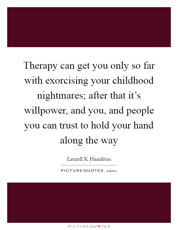 Therapy can get you only so far with exorcising your childhood nightmares; after that it's willpower, and you, and people you can trust to hold your hand along the way Picture Quote #1