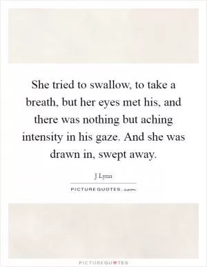 She tried to swallow, to take a breath, but her eyes met his, and there was nothing but aching intensity in his gaze. And she was drawn in, swept away Picture Quote #1