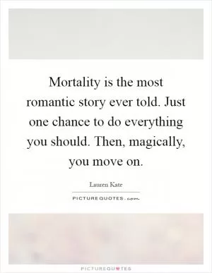 Mortality is the most romantic story ever told. Just one chance to do everything you should. Then, magically, you move on Picture Quote #1