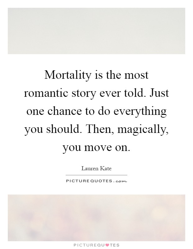 Mortality is the most romantic story ever told. Just one chance to do everything you should. Then, magically, you move on Picture Quote #1