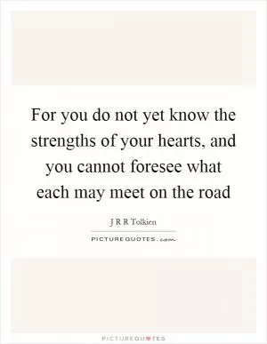 For you do not yet know the strengths of your hearts, and you cannot foresee what each may meet on the road Picture Quote #1