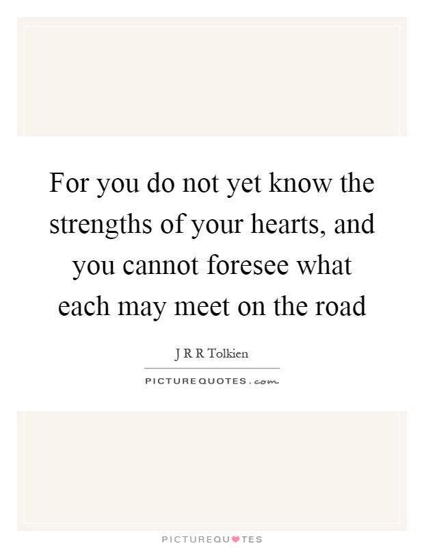 For you do not yet know the strengths of your hearts, and you cannot foresee what each may meet on the road Picture Quote #1